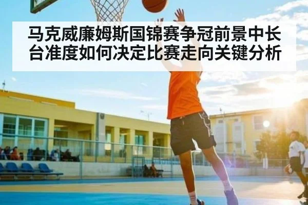 马克威廉姆斯国锦赛争冠前景中长台准度如何决定比赛走向关键分析